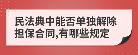 民法典中能否单独解除担保合同,有哪些规定