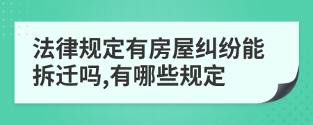 法律规定有房屋纠纷能拆迁吗,有哪些规定