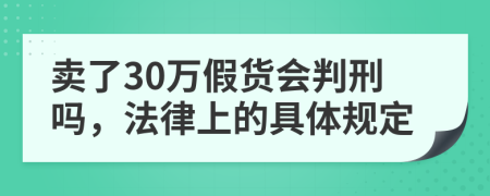 卖了30万假货会判刑吗，法律上的具体规定