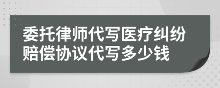 委托律师代写医疗纠纷赔偿协议代写多少钱