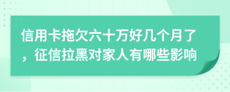 信用卡拖欠六十万好几个月了，征信拉黑对家人有哪些影响
