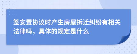 签安置协议时产生房屋拆迁纠纷有相关法律吗，具体的规定是什么