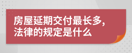 房屋延期交付最长多,法律的规定是什么