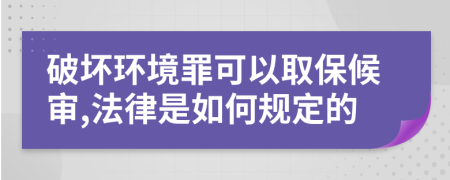 破坏环境罪可以取保候审,法律是如何规定的