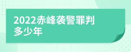 2022赤峰袭警罪判多少年