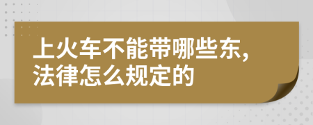 上火车不能带哪些东,法律怎么规定的