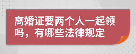 离婚证要两个人一起领吗，有哪些法律规定