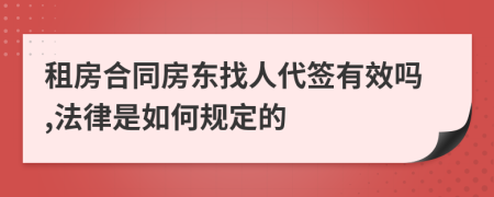 租房合同房东找人代签有效吗,法律是如何规定的