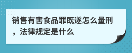 销售有害食品罪既遂怎么量刑，法律规定是什么