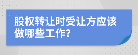 股权转让时受让方应该做哪些工作？