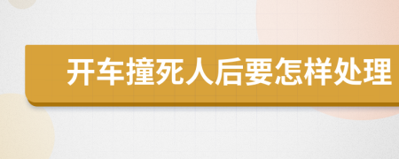 开车撞死人后要怎样处理