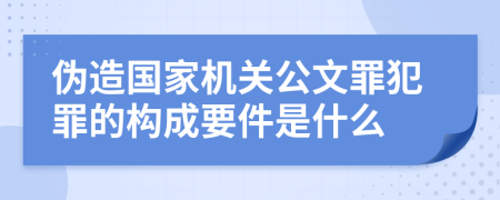 伪造国家机关公文罪犯罪的构成要件是什么