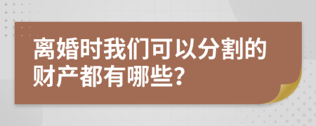 离婚时我们可以分割的财产都有哪些？