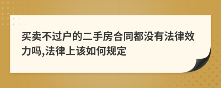 买卖不过户的二手房合同都没有法律效力吗,法律上该如何规定