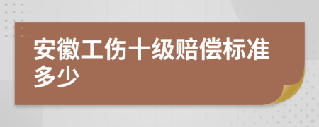 安徽工伤十级赔偿标准多少