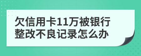 欠信用卡11万被银行整改不良记录怎么办