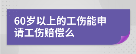 60岁以上的工伤能申请工伤赔偿么