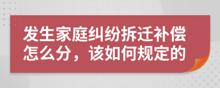 发生家庭纠纷拆迁补偿怎么分，该如何规定的