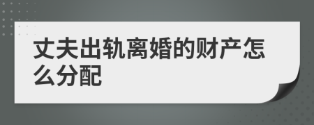 丈夫出轨离婚的财产怎么分配