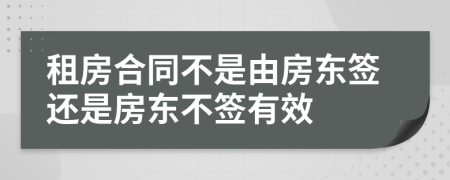 租房合同不是由房东签还是房东不签有效