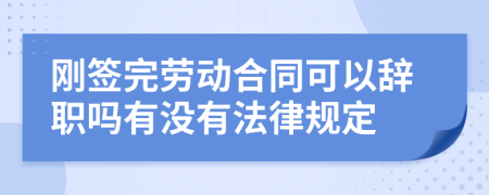 刚签完劳动合同可以辞职吗有没有法律规定