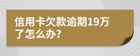 信用卡欠款逾期19万了怎么办？