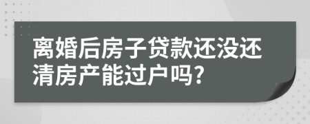 离婚后房子贷款还没还清房产能过户吗?