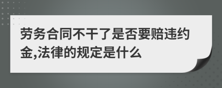 劳务合同不干了是否要赔违约金,法律的规定是什么