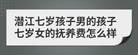 潜江七岁孩子男的孩子七岁女的抚养费怎么样