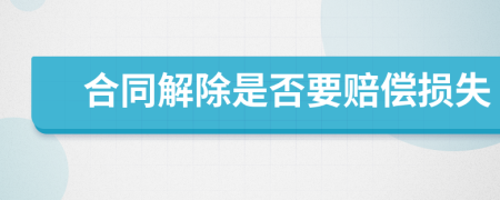 合同解除是否要赔偿损失