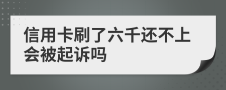 信用卡刷了六千还不上会被起诉吗
