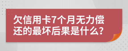 欠信用卡7个月无力偿还的最坏后果是什么？
