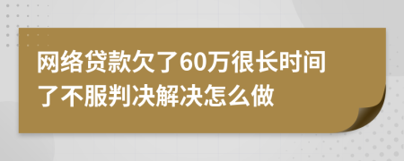 网络贷款欠了60万很长时间了不服判决解决怎么做