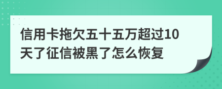 信用卡拖欠五十五万超过10天了征信被黑了怎么恢复