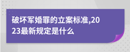 破坏军婚罪的立案标准,2023最新规定是什么