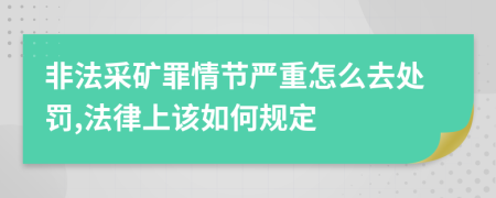 非法采矿罪情节严重怎么去处罚,法律上该如何规定