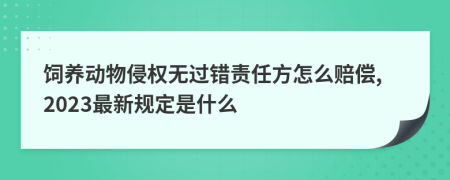 饲养动物侵权无过错责任方怎么赔偿,2023最新规定是什么