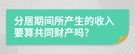 分居期间所产生的收入要算共同财产吗?