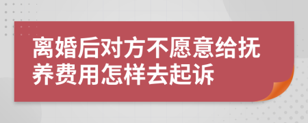 离婚后对方不愿意给抚养费用怎样去起诉