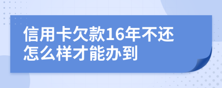 信用卡欠款16年不还怎么样才能办到