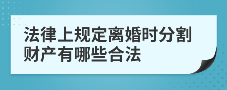 法律上规定离婚时分割财产有哪些合法