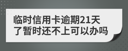 临时信用卡逾期21天了暂时还不上可以办吗