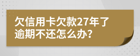 欠信用卡欠款27年了逾期不还怎么办？