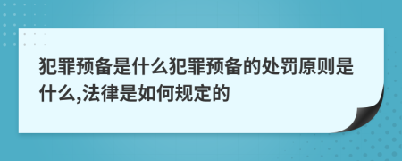 犯罪预备是什么犯罪预备的处罚原则是什么,法律是如何规定的