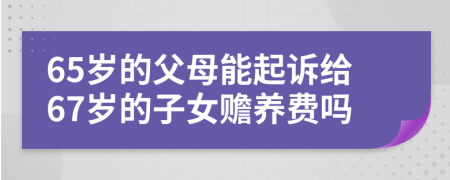 65岁的父母能起诉给67岁的子女赡养费吗