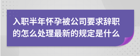 入职半年怀孕被公司要求辞职的怎么处理最新的规定是什么