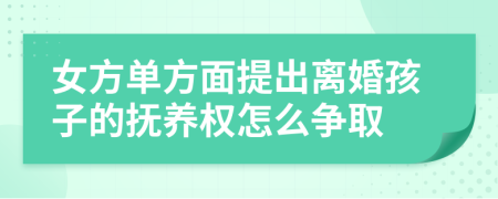 女方单方面提出离婚孩子的抚养权怎么争取