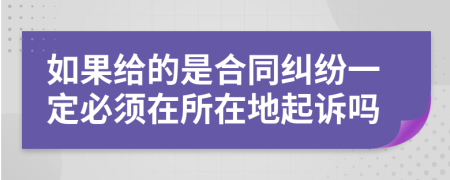 如果给的是合同纠纷一定必须在所在地起诉吗