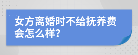 女方离婚时不给抚养费会怎么样？