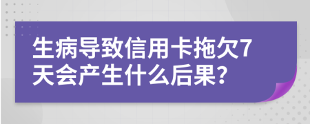 生病导致信用卡拖欠7天会产生什么后果？